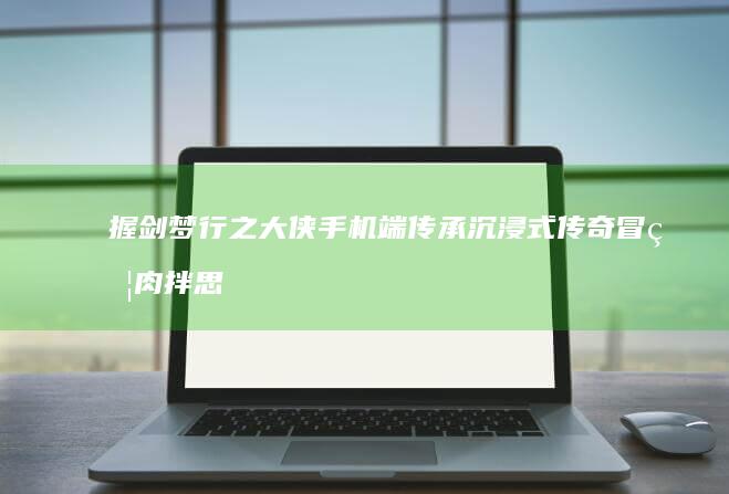 握剑梦行之大侠手机端传承沉浸式传奇冒瘦肉拌思路贬尊享林家白醋九月榜样Epic影城 何修补